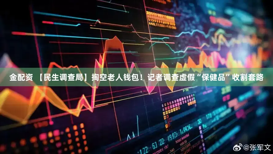 金配资 【民生调查局】掏空老人钱包！记者调查虚假“保健品”收割套路