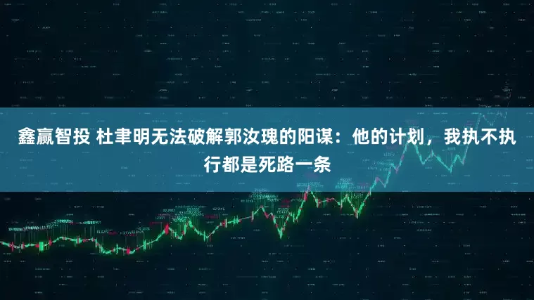 鑫赢智投 杜聿明无法破解郭汝瑰的阳谋：他的计划，我执不执行都是死路一条