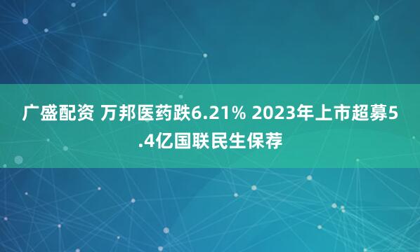 广盛配资 万邦医药跌6.21% 2023年上市超募5.4亿国联民生保荐