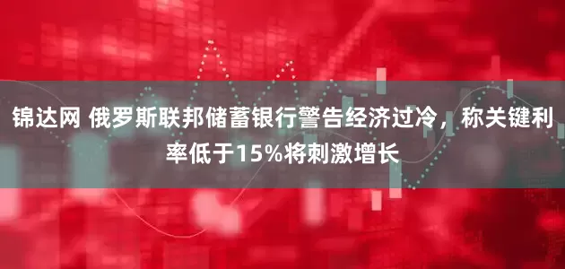 锦达网 俄罗斯联邦储蓄银行警告经济过冷，称关键利率低于15%将刺激增长