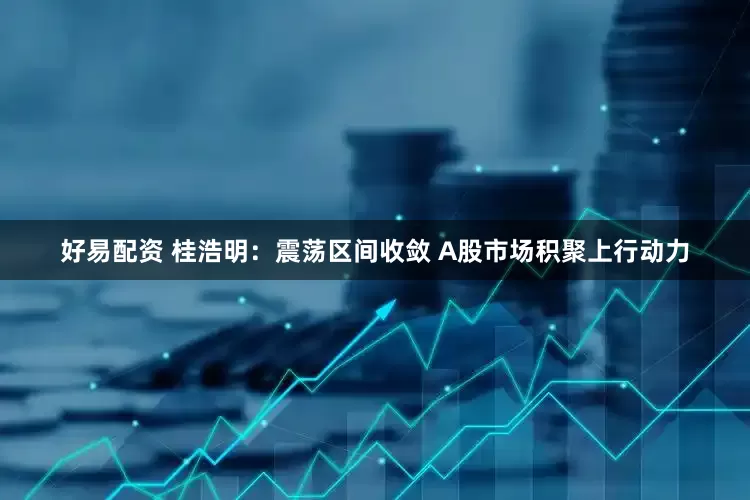 好易配资 桂浩明：震荡区间收敛 A股市场积聚上行动力