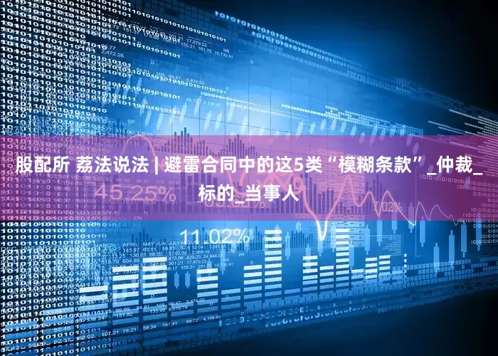 股配所 荔法说法 | 避雷合同中的这5类“模糊条款”_仲裁_标的_当事人