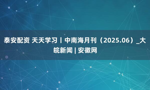 泰安配资 天天学习丨中南海月刊（2025.06）_大皖新闻 | 安徽网