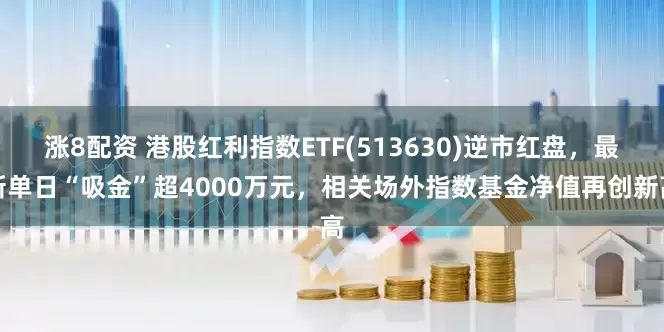 涨8配资 港股红利指数ETF(513630)逆市红盘，最新单日“吸金”超4000万元，相关场外指数基金净值再创新高