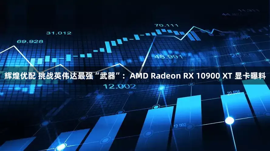 辉煌优配 挑战英伟达最强“武器”：AMD Radeon RX 10900 XT 显卡曝料