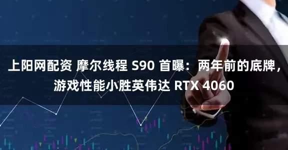 上阳网配资 摩尔线程 S90 首曝：两年前的底牌，游戏性能小胜英伟达 RTX 4060