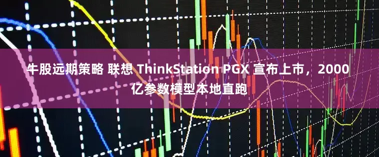牛股远期策略 联想 ThinkStation PGX 宣布上市，2000 亿参数模型本地直跑