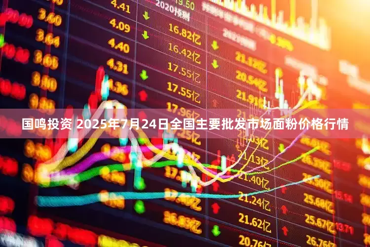 国鸣投资 2025年7月24日全国主要批发市场面粉价格行情