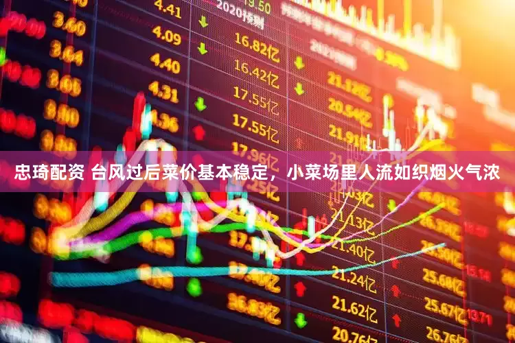 忠琦配资 台风过后菜价基本稳定，小菜场里人流如织烟火气浓
