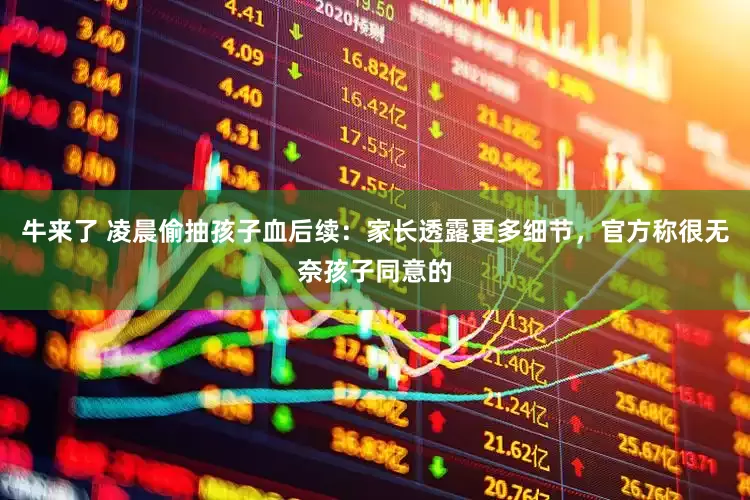 牛来了 凌晨偷抽孩子血后续：家长透露更多细节，官方称很无奈孩子同意的