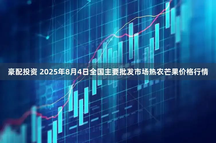 豪配投资 2025年8月4日全国主要批发市场热农芒果价格行情