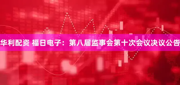 华利配资 福日电子：第八届监事会第十次会议决议公告