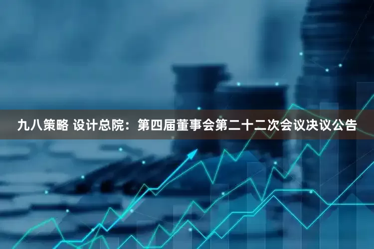 九八策略 设计总院：第四届董事会第二十二次会议决议公告