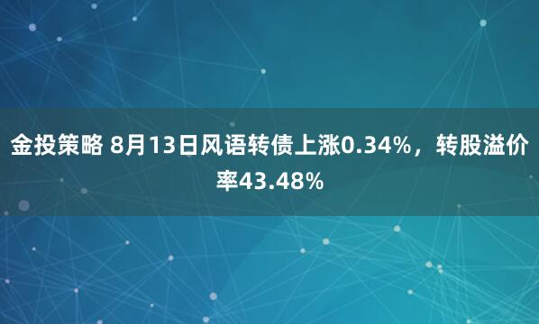 金投策略 8月13日风语转债上涨0.34%，转股溢价率43.48%