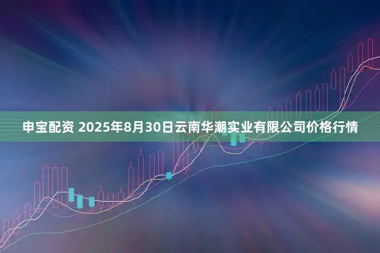 申宝配资 2025年8月30日云南华潮实业有限公司价格行情