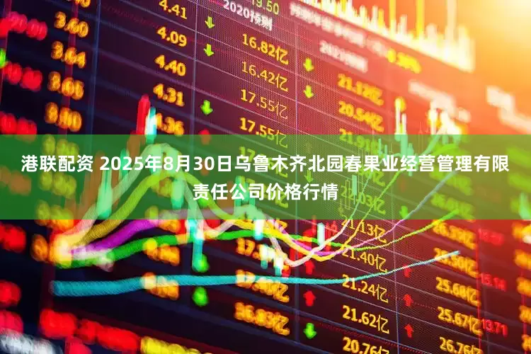 港联配资 2025年8月30日乌鲁木齐北园春果业经营管理有限责任公司价格行情