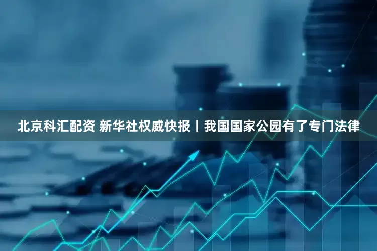 北京科汇配资 新华社权威快报丨我国国家公园有了专门法律