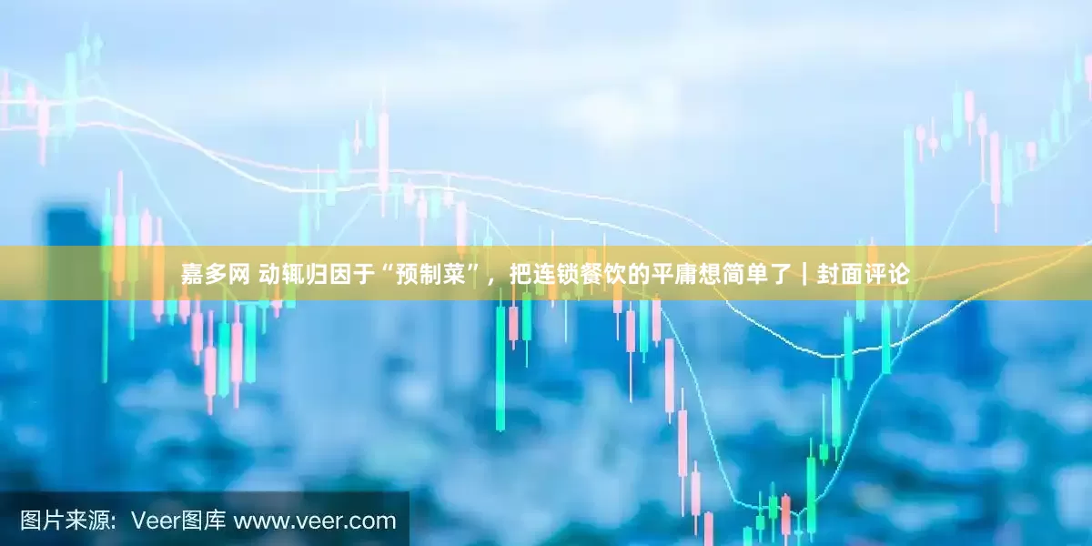 嘉多网 动辄归因于“预制菜”，把连锁餐饮的平庸想简单了｜封面评论
