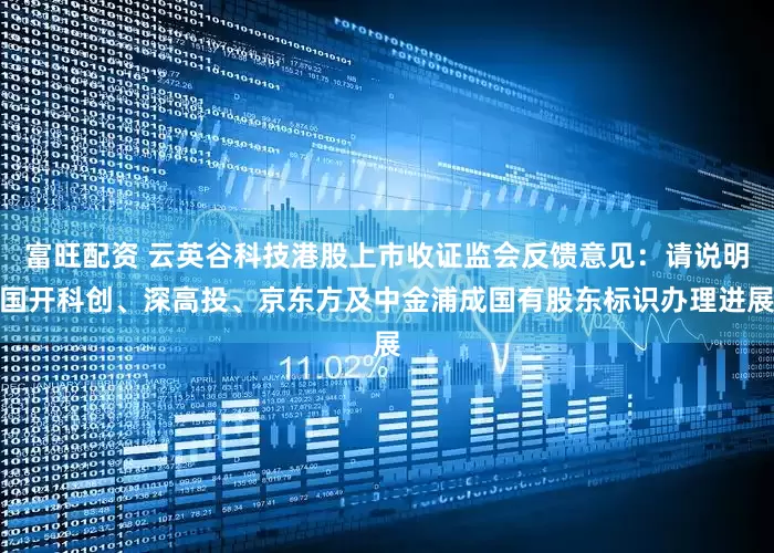 富旺配资 云英谷科技港股上市收证监会反馈意见：请说明国开科创、深高投、京东方及中金浦成国有股东标识办理进展