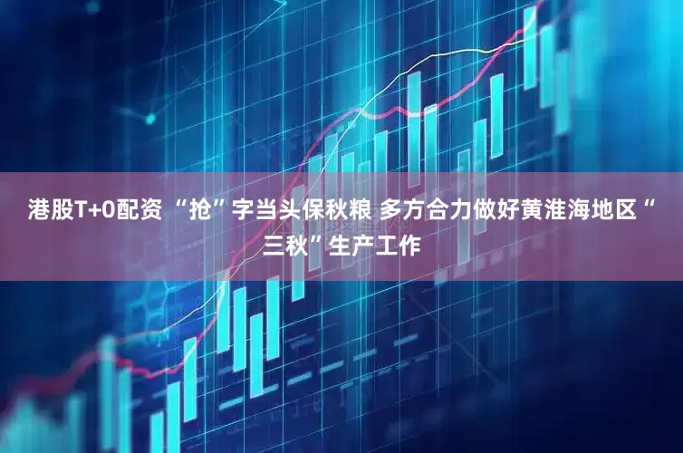 港股T+0配资 “抢”字当头保秋粮 多方合力做好黄淮海地区“三秋”生产工作