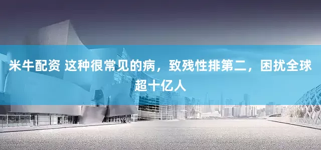 米牛配资 这种很常见的病，致残性排第二，困扰全球超十亿人