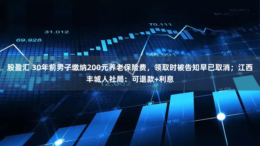股盈汇 30年前男子缴纳200元养老保险费，领取时被告知早已取消；江西丰城人社局：可退款+利息