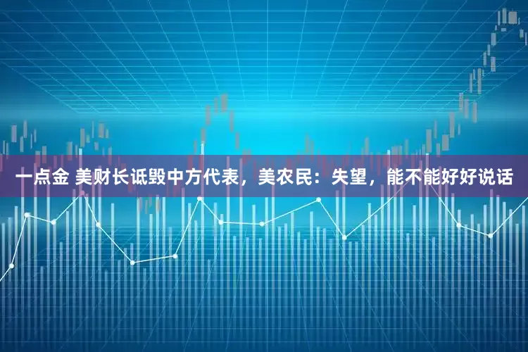 一点金 美财长诋毁中方代表，美农民：失望，能不能好好说话