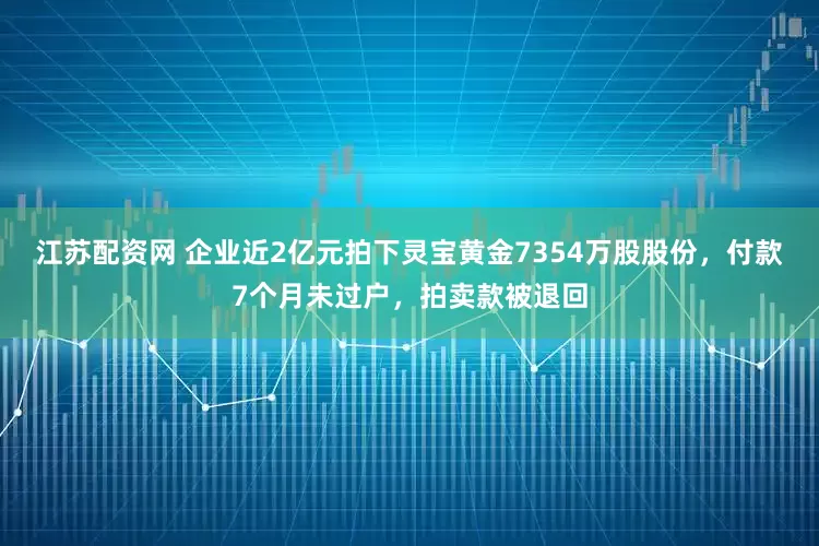 江苏配资网 企业近2亿元拍下灵宝黄金7354万股股份，付款7个月未过户，拍卖款被退回