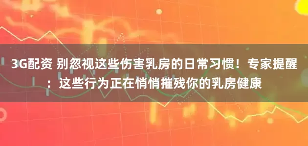 3G配资 别忽视这些伤害乳房的日常习惯！专家提醒：这些行为正在悄悄摧残你的乳房健康