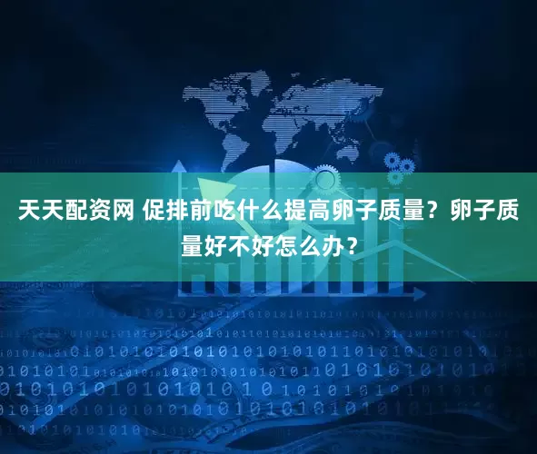 天天配资网 促排前吃什么提高卵子质量？卵子质量好不好怎么办？