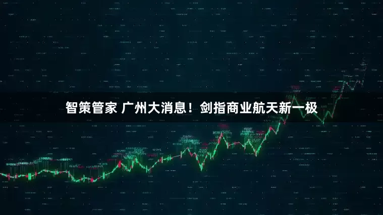 智策管家 广州大消息！剑指商业航天新一极