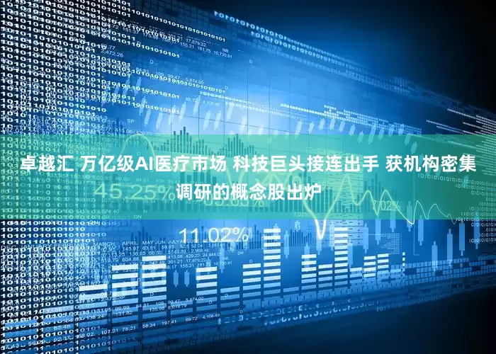 卓越汇 万亿级AI医疗市场 科技巨头接连出手 获机构密集调研的概念股出炉
