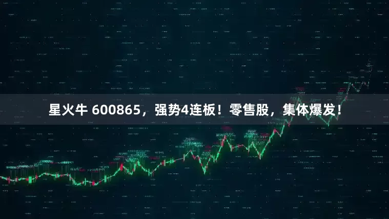 星火牛 600865，强势4连板！零售股，集体爆发！