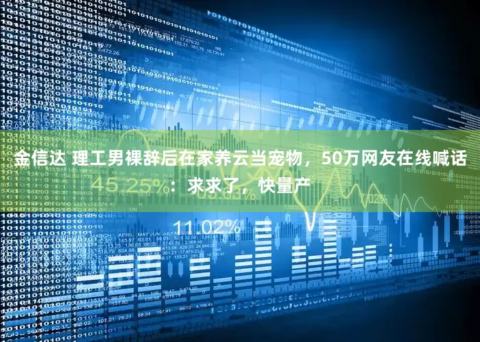 金信达 理工男裸辞后在家养云当宠物，50万网友在线喊话：求求了，快量产