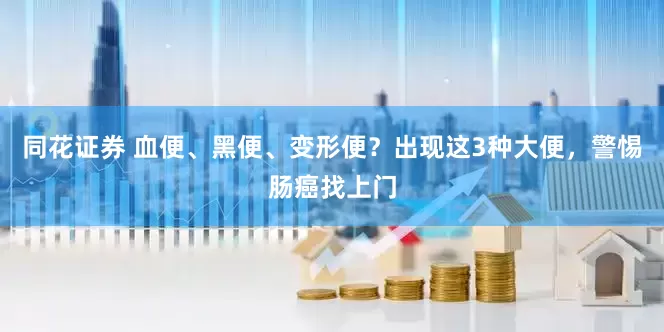 同花证券 血便、黑便、变形便？出现这3种大便，警惕肠癌找上门