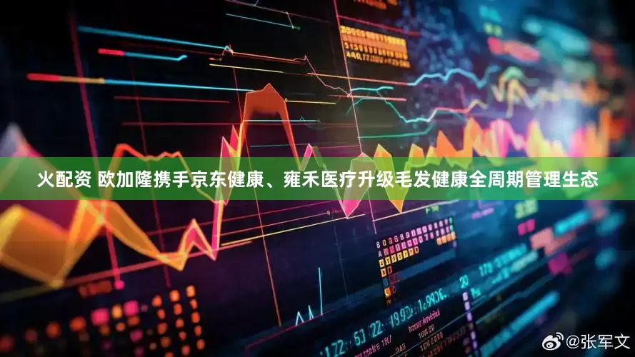 火配资 欧加隆携手京东健康、雍禾医疗升级毛发健康全周期管理生态