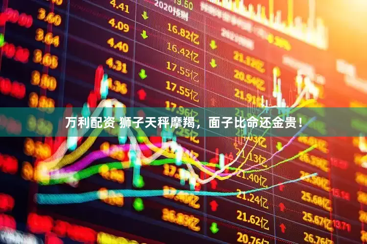 万利配资 狮子天秤摩羯，面子比命还金贵！
