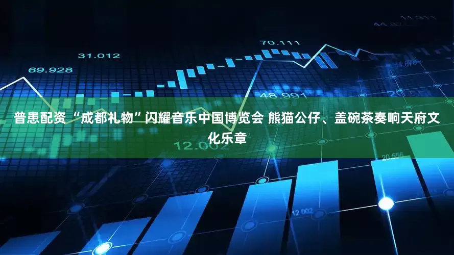 普患配资 “成都礼物”闪耀音乐中国博览会 熊猫公仔、盖碗茶奏响天府文化乐章