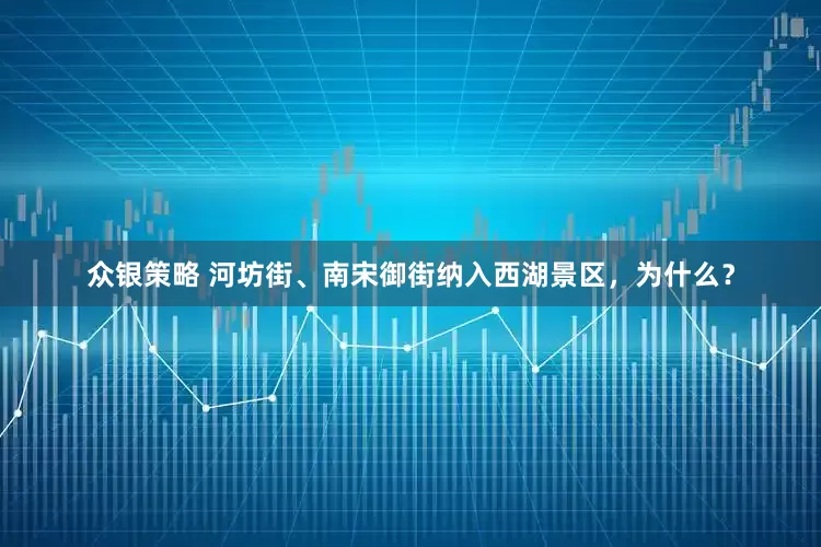 众银策略 河坊街、南宋御街纳入西湖景区，为什么？