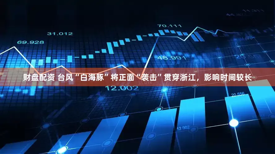 财盘配资 台风“白海豚”将正面“袭击”贯穿浙江，影响时间较长