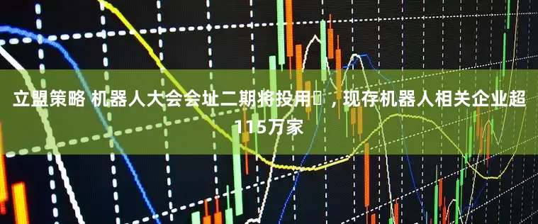 立盟策略 机器人大会会址二期将投用‌, 现存机器人相关企业超115万家